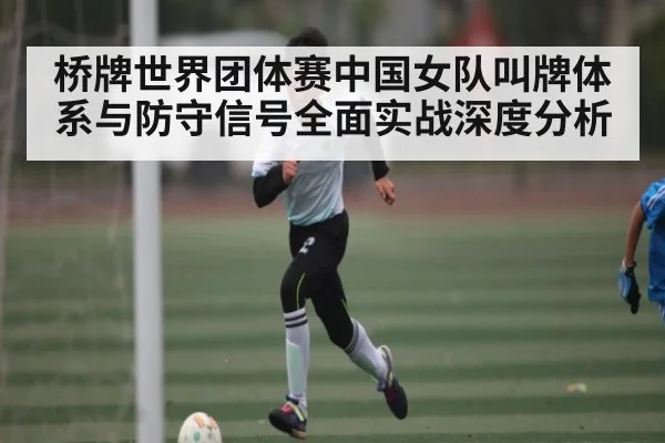 桥牌世界团体赛中国女队叫牌体系与防守信号全面实战深度分析
